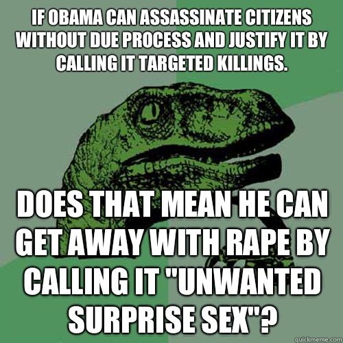 If Obama can assassinate citizens without due process and justify it by calling it targeted killings. Does that mean he can get away with rape by calling it 
