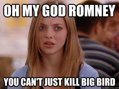 OH MY GOD ROMNEY YOU CAN'T JUST KILL BIG BIRD - OH MY GOD ROMNEY YOU CAN'T JUST KILL BIG BIRD  MEAN GIRLS KAREN