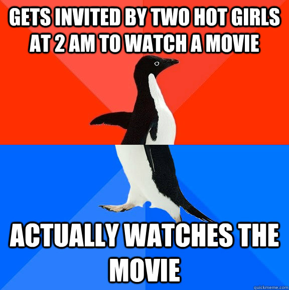 Gets invited by two hot girls at 2 am to watch a movie actually watches the movie  Socially Awesome Awkward Penguin
