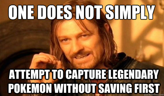 One does not simply attempt to capture legendary pokemon without saving first  Boromir