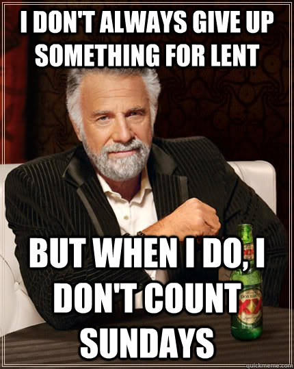 I don't always give up something for lent but when i do, i don't count sundays  The Most Interesting Man In The World