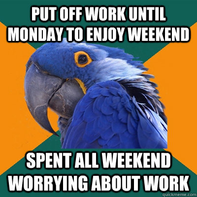 Put off work until Monday to enjoy weekend Spent all weekend worrying about work  Paranoid Parrot