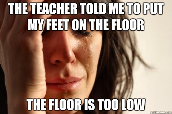 The teacher told me to put my feet on the floor The floor is too low  First World Problems