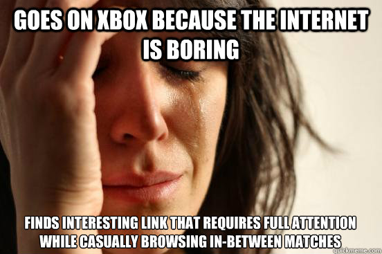 Goes on xbox because the internet is boring finds interesting link that requires full attention while casually browsing in-between matches  First World Problems