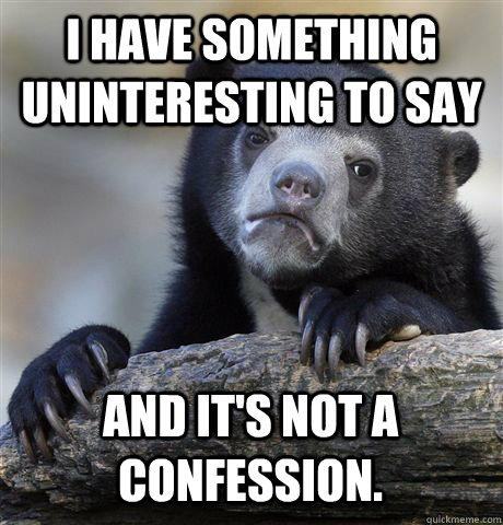 I have something uninteresting to say and it's not a confession.  Confession Bear