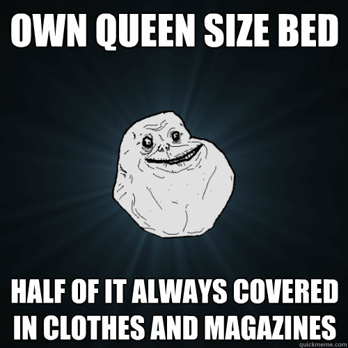 own queen size bed half of it always covered in clothes and magazines  Forever Alone
