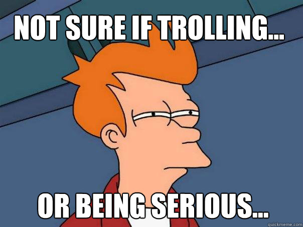 Not sure if trolling... Or being serious...  Futurama Fry