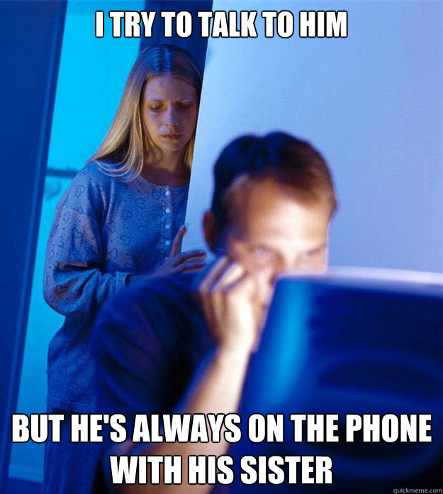 I try to talk to him But he's always on the phone with his sister  Redditors Wife
