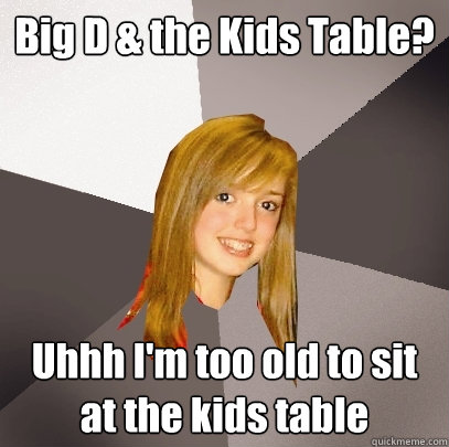 Big D & the Kids Table? Uhhh I'm too old to sit at the kids table  Musically Oblivious 8th Grader