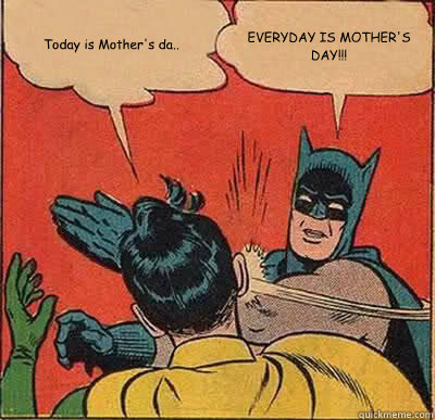 Today is Mother's da.. EVERYDAY IS MOTHER'S DAY!!!  Batman Slapping Robin