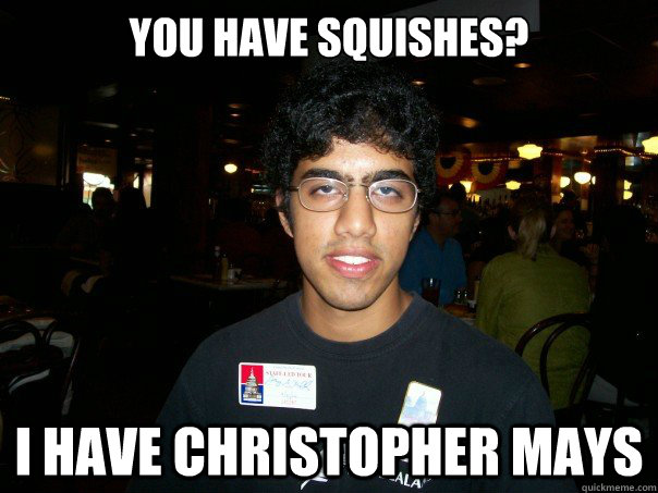 You have squishes? I have Christopher Mays  