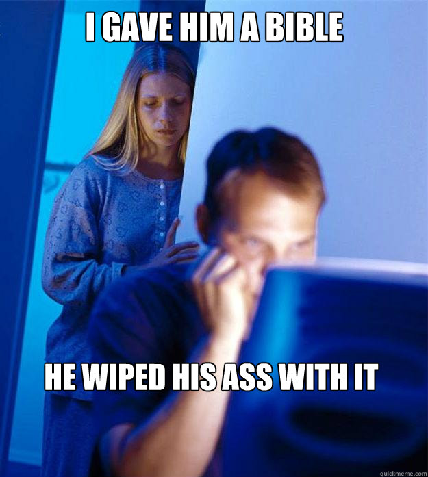 I gave him a bible He wiped his ass with it  Redditors Wife