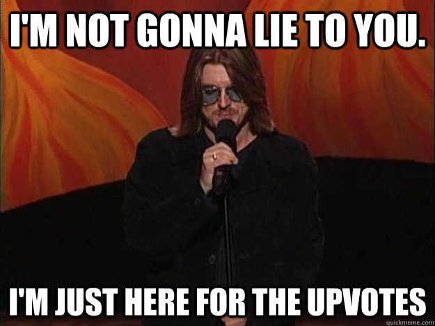 I'm not gonna lie to you. I'm just here for the upvotes - I'm not gonna lie to you. I'm just here for the upvotes  Mitch Hedberg