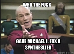 Who the fuck gave Michael J. Fox a synthesizer  Annoyed Picard