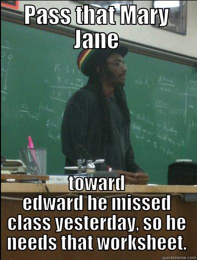 PASS THAT MARY JANE TOWARD EDWARD HE MISSED CLASS YESTERDAY, SO HE NEEDS THAT WORKSHEET. Rasta Science Teacher