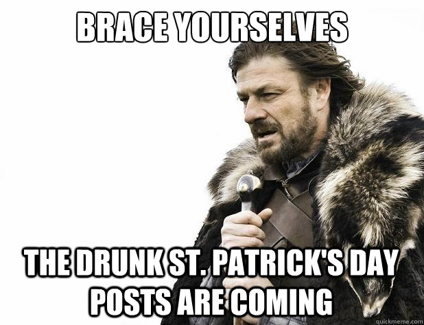brace yourselves The drunk st. patrick's day posts are coming - brace yourselves The drunk st. patrick's day posts are coming  Misc