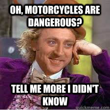 oh, motorcycles are dangerous? tell me more i didn't know - oh, motorcycles are dangerous? tell me more i didn't know  WILLY WONKA SARCASM
