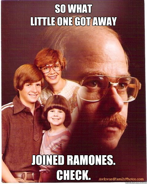 so what
little one got away joined ramones.
check.  Vengeance Dad