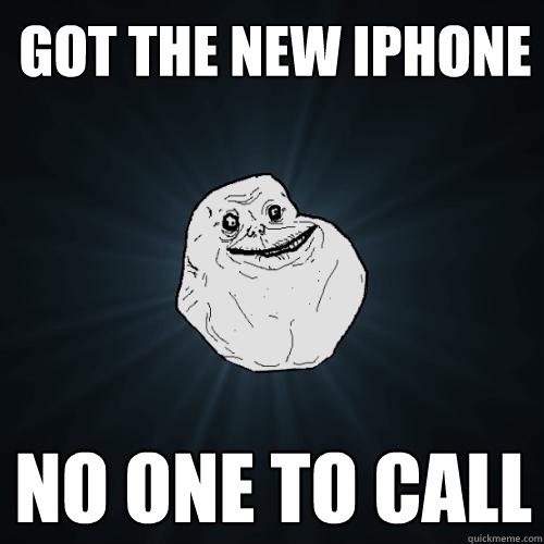 Got the new iphone no one to call - Got the new iphone no one to call  Forever Alone