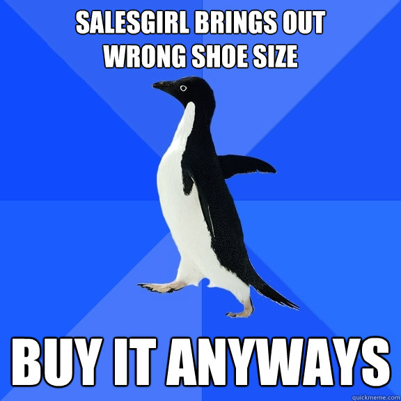 Salesgirl brings out 
wrong shoe size buy it anyways  Socially Awkward Penguin
