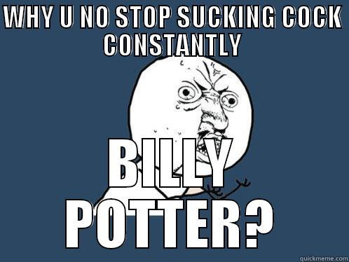 WHY U NO STOP SUCKING COCK CONSTANTLY BILLY POTTER? Y U No