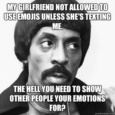 My girlfriend not allowed to use emojis unless she's texting me.  The hell you need to show other people your emotions for?  Ike Turner