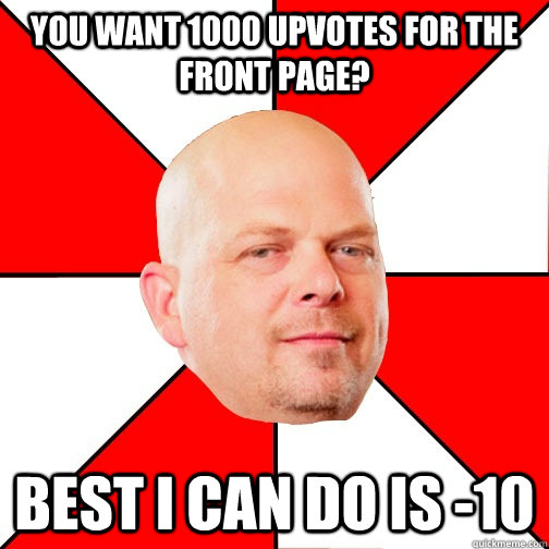 You want 1000 upvotes for the front page? best i can do is -10 - You want 1000 upvotes for the front page? best i can do is -10  Pawn Star