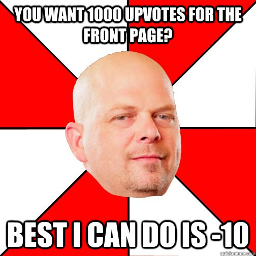 You want 1000 upvotes for the front page? best i can do is -10  Pawn Star