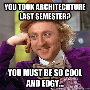 you took architechture last semester? you must be so cool and edgy...  You get nothing wonka