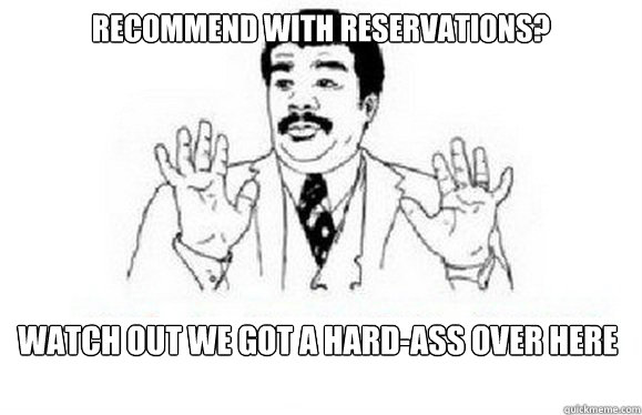 Recommend with reservations? Watch out we got a hard-ass over here  watch out