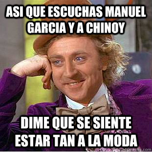 asi que escuchas manuel garcia y a chinoy dime que se siente estar tan a la moda - asi que escuchas manuel garcia y a chinoy dime que se siente estar tan a la moda  Creepy Wonka