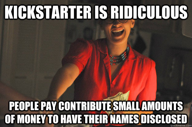 KICKSTARTER IS RIDICULOUS PEOPLE PAY CONTRIBUTE SMALL AMOUNTS OF MONEY TO HAVE THEIR NAMES DISCLOSED  
