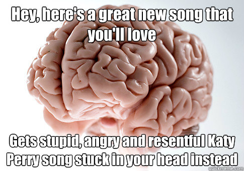 Hey, here's a great new song that you'll love Gets stupid, angry and resentful Katy Perry song stuck in your head instead  Scumbag Brain