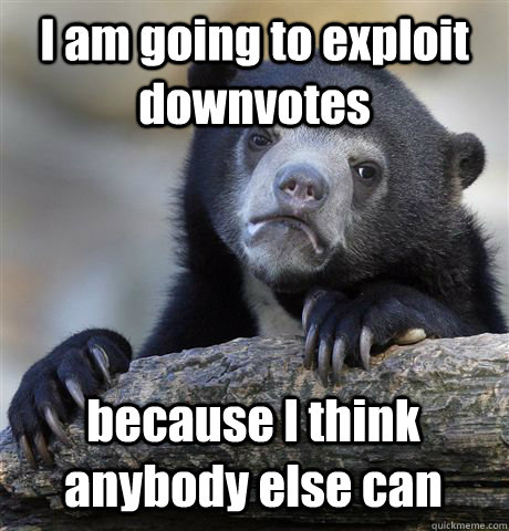 I am going to exploit downvotes because I think anybody else can  Confession Bear