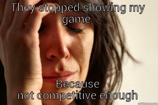 THEY STOPPED SHOWING MY GAME  BECAUSE NOT COMPETITIVE ENOUGH First World Problems