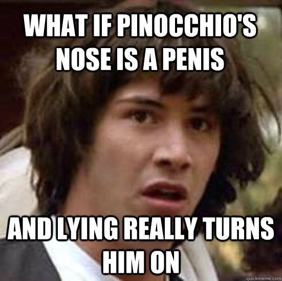 What if Pinocchio's nose is a penis And lying really turns him on - What if Pinocchio's nose is a penis And lying really turns him on  conspiracy keanu