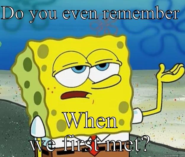 Do you even know - DO YOU EVEN REMEMBER  WHEN WE FIRST MET? Tough Spongebob