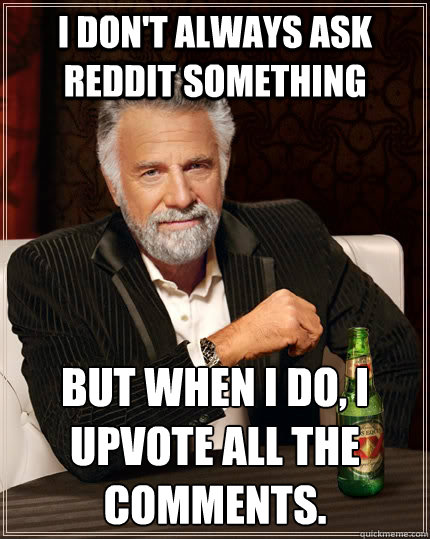 I don't always ask Reddit something But when I do, I upvote all the comments.  The Most Interesting Man In The World