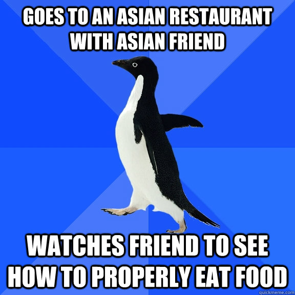 goes to an asian restaurant with asian friend watches friend to see how to properly eat food  Socially Awkward Penguin