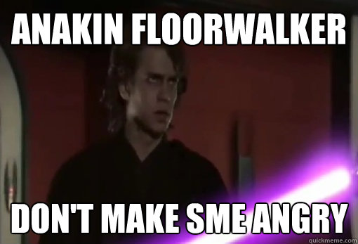 Anakin Floorwalker Don't make SME angry  