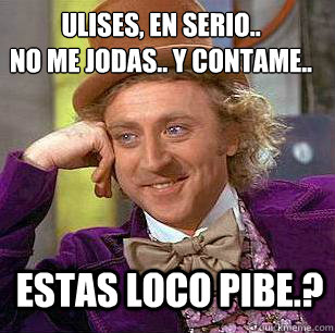 ULISES, EN SERIO.. 
NO ME JODAS.. Y CONTAME.. eSTAS LOCO PIBE.?  Condescending Wonka