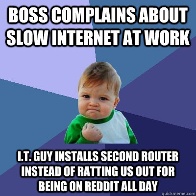 boss complains about slow internet at work I.T. guy installs second router instead of ratting us out for being on reddit all day - boss complains about slow internet at work I.T. guy installs second router instead of ratting us out for being on reddit all day  Success Kid