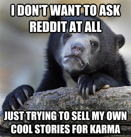 I don't want to ask reddit at all just trying to sell my own cool stories for karma  Confession Bear