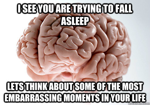 I see you are trying to fall asleep lets think about some of the most embarrassing moments in your life  Scumbag Brain