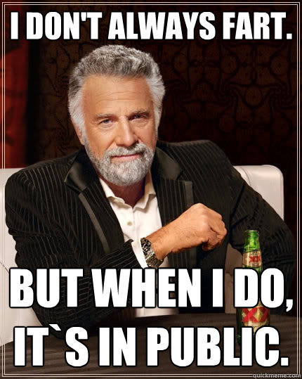 I don't always fart. But when I do, It`s in public.  The Most Interesting Man In The World