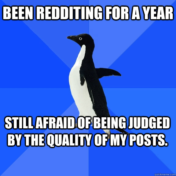 Been Redditing for a year Still afraid of being judged by the quality of my posts.    Socially Awkward Penguin