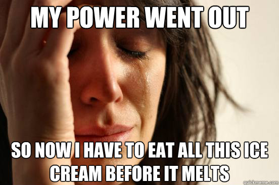 my power went out so now i have to eat all this ice cream before it melts  First World Problems