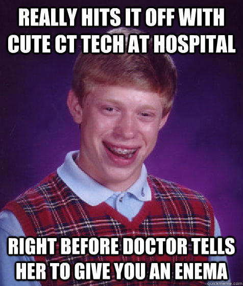 Really Hits it off with cute CT tech at hospital Right before doctor tells her to give you an enema - Really Hits it off with cute CT tech at hospital Right before doctor tells her to give you an enema  Bad Luck Brian
