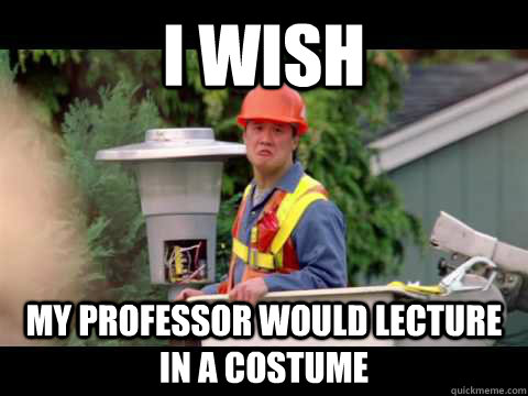 i wish my professor would lecture in a costume  i wish i was paid in gum
