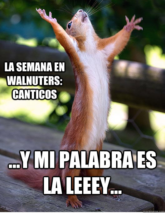 ...y mi palabra es la leeey... La semana en walnuters: canticos  